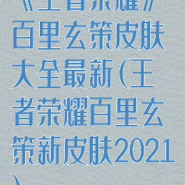 《王者荣耀》百里玄策皮肤大全最新(王者荣耀百里玄策新皮肤2021)