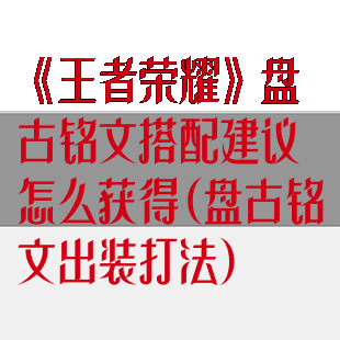 《王者荣耀》盘古铭文搭配建议怎么获得(盘古铭文出装打法)