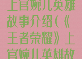 《王者荣耀》上官婉儿英雄故事介绍(《王者荣耀》上官婉儿英雄故事介绍视频)