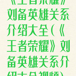 《王者荣耀》刘备英雄关系介绍大全(《王者荣耀》刘备英雄关系介绍大全视频)