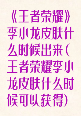 《王者荣耀》李小龙皮肤什么时候出来(王者荣耀李小龙皮肤什么时候可以获得)