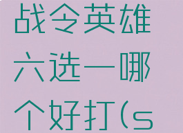 《王者荣耀》s27战令英雄六选一哪个好打(s22战令英雄6选一)