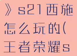 《王者荣耀》s21西施怎么玩的(王者荣耀s24西施)