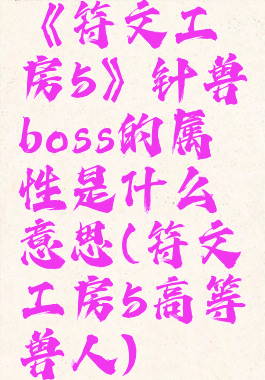 《符文工房5》针兽boss的属性是什么意思(符文工房5高等兽人)