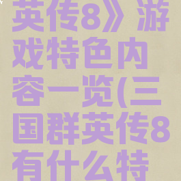 《三国群英传8》游戏特色内容一览(三国群英传8有什么特点)