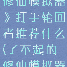 《了不起的修仙模拟器》打手轮回者推荐什么(了不起的修仙模拟器打手培养)