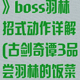 《古剑奇谭3》boss羽林招式动作详解(古剑奇谭3品尝羽林的饭菜)