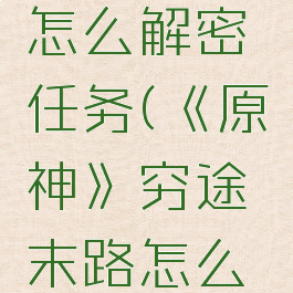 《原神》穷途末路怎么解密任务(《原神》穷途末路怎么解密任务攻略)