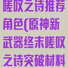 《原神》终末嗟叹之诗推荐角色(原神新武器终末嗟叹之诗突破材料)