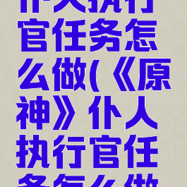 《原神》仆人执行官任务怎么做(《原神》仆人执行官任务怎么做视频)