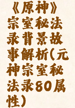 《原神》宗室秘法录背景故事解析(元神宗室秘法录80属性)