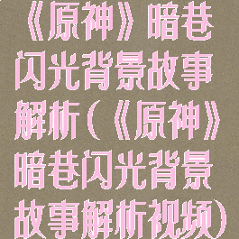 《原神》暗巷闪光背景故事解析(《原神》暗巷闪光背景故事解析视频)