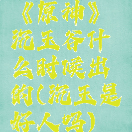 《原神》沉玉谷什么时候出的(沉玉是好人吗)