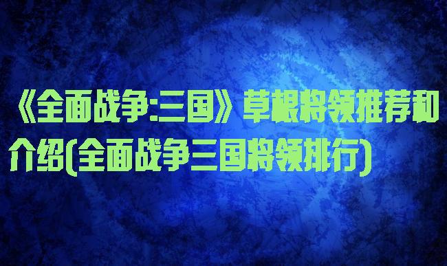 《全面战争:三国》草根将领推荐和介绍(全面战争三国将领排行)