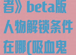 《吸血鬼幸存者》beta版人物解锁条件在哪(吸血鬼生存合成表)