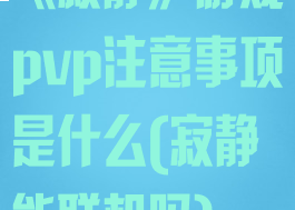 《寂静》游戏pvp注意事项是什么(寂静能联机吗)