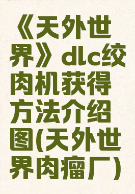 《天外世界》dlc绞肉机获得方法介绍图(天外世界肉瘤厂)