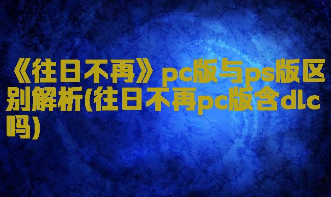 《往日不再》pc版与ps版区别解析(往日不再pc版含dlc吗)