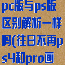 《往日不再》pc版与ps版区别解析一样吗(往日不再ps4和pro画面区别大吗)