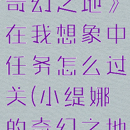 《小缇娜的奇幻之地》在我想象中任务怎么过关(小缇娜的奇幻之地预购价格)