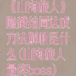 《山海旅人》隐藏结局达成方法解析是什么(山海旅人最终boss)