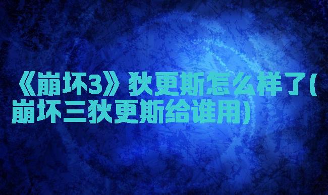 《崩坏3》狄更斯怎么样了(崩坏三狄更斯给谁用)