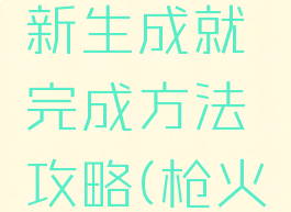 《枪火重生》噩梦新生成就完成方法攻略(枪火重生新boss攻略)