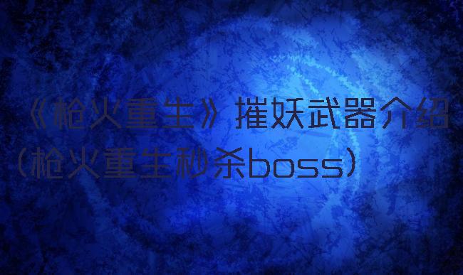 《枪火重生》摧妖武器介绍(枪火重生秒杀boss)