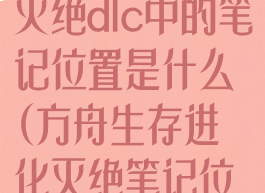 《方舟:灭绝》灭绝dlc中的笔记位置是什么(方舟生存进化灭绝笔记位置)