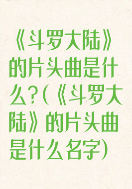 《斗罗大陆》的片头曲是什么?(《斗罗大陆》的片头曲是什么名字)