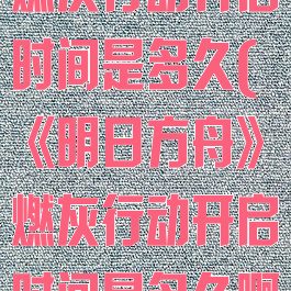 《明日方舟》燃灰行动开启时间是多久(《明日方舟》燃灰行动开启时间是多久啊)