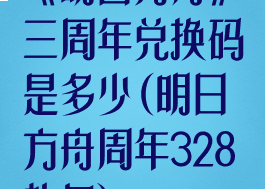 《明日方舟》三周年兑换码是多少(明日方舟周年328礼包)