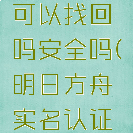 《明日方舟》实名游戏账号可以找回吗安全吗(明日方舟实名认证后还可以重新实名认证吗)