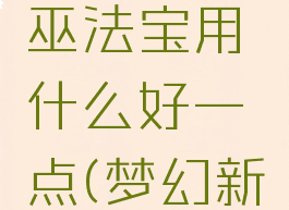 《梦幻新诛仙》古巫法宝用什么好一点(梦幻新诛仙古巫怎么加点)