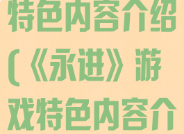 《永进》游戏特色内容介绍(《永进》游戏特色内容介绍怎么写)