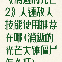 《消逝的光芒2》大锤敌人技能使用推荐在哪(消逝的光芒大锤僵尸怎么打)