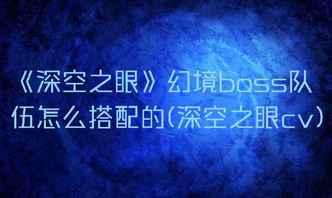 《深空之眼》幻境boss队伍怎么搭配的(深空之眼cv)