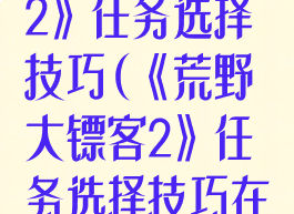 《荒野大镖客2》任务选择技巧(《荒野大镖客2》任务选择技巧在哪)