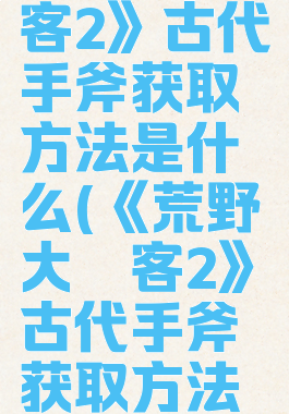 《荒野大镖客2》古代手斧获取方法是什么(《荒野大镖客2》古代手斧获取方法是什么)