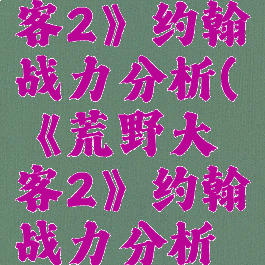 《荒野大镖客2》约翰战力分析(《荒野大镖客2》约翰战力分析图)