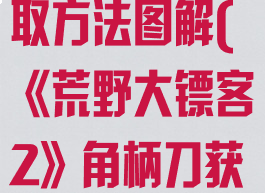 《荒野大镖客2》角柄刀获取方法图解(《荒野大镖客2》角柄刀获取方法图解大全)