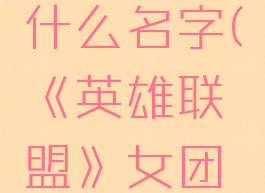 《英雄联盟》女团新英雄叫什么名字(《英雄联盟》女团新英雄叫什么名字啊)