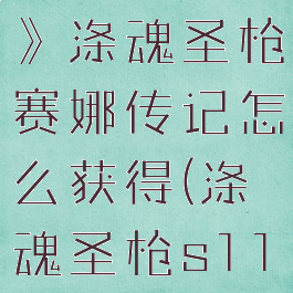 《英雄联盟》涤魂圣枪赛娜传记怎么获得(涤魂圣枪s11)