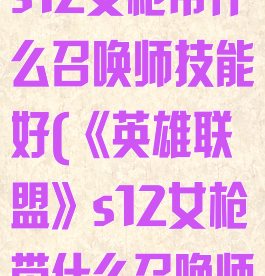 《英雄联盟》s12女枪带什么召唤师技能好(《英雄联盟》s12女枪带什么召唤师技能好用)