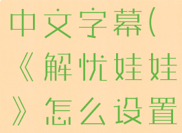 《解忧娃娃》怎么设置中文字幕(《解忧娃娃》怎么设置中文字幕视频)