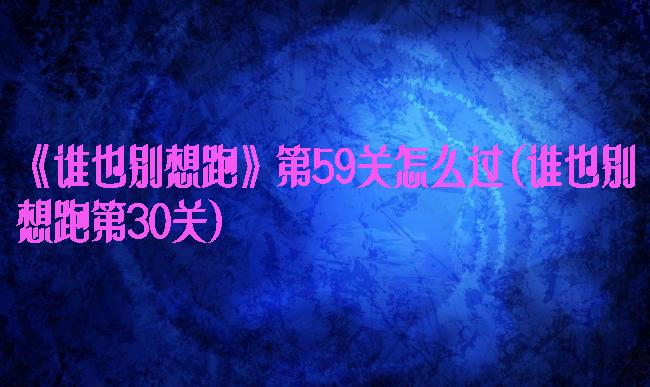 《谁也别想跑》第59关怎么过(谁也别想跑第30关)