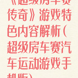 《超级房车赛传奇》游戏特色内容解析(超级房车赛汽车运动游戏手机版)