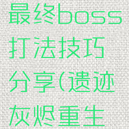 《遗迹:灰烬重生》最终boss打法技巧分享(遗迹灰烬重生最终boss二阶段)