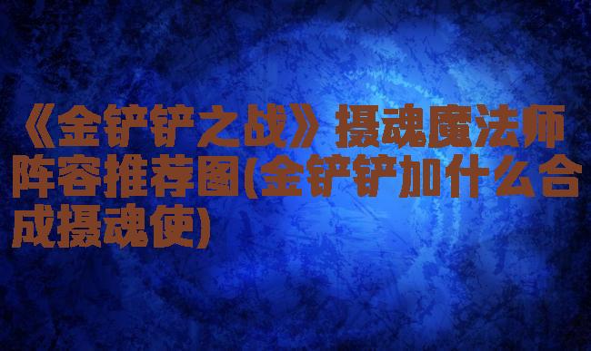 《金铲铲之战》摄魂魔法师阵容推荐图(金铲铲加什么合成摄魂使)