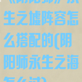 《阴阳师》永生之墟阵容怎么搭配的(阴阳师永生之海怎么过)